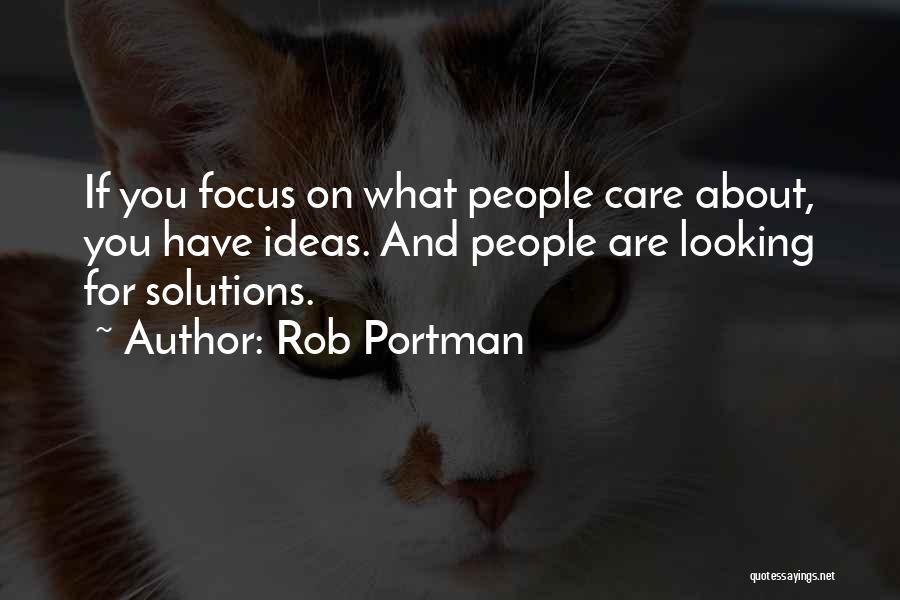 Rob Portman Quotes: If You Focus On What People Care About, You Have Ideas. And People Are Looking For Solutions.