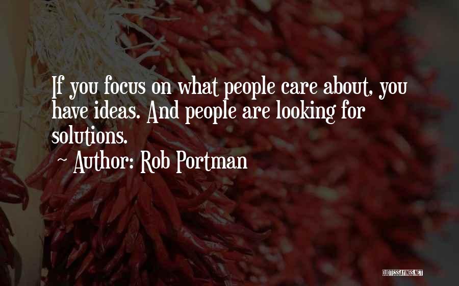 Rob Portman Quotes: If You Focus On What People Care About, You Have Ideas. And People Are Looking For Solutions.