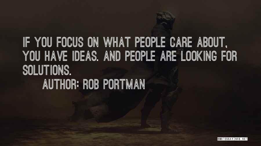 Rob Portman Quotes: If You Focus On What People Care About, You Have Ideas. And People Are Looking For Solutions.