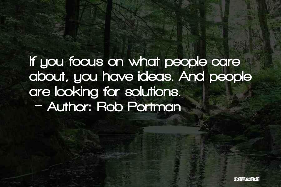 Rob Portman Quotes: If You Focus On What People Care About, You Have Ideas. And People Are Looking For Solutions.