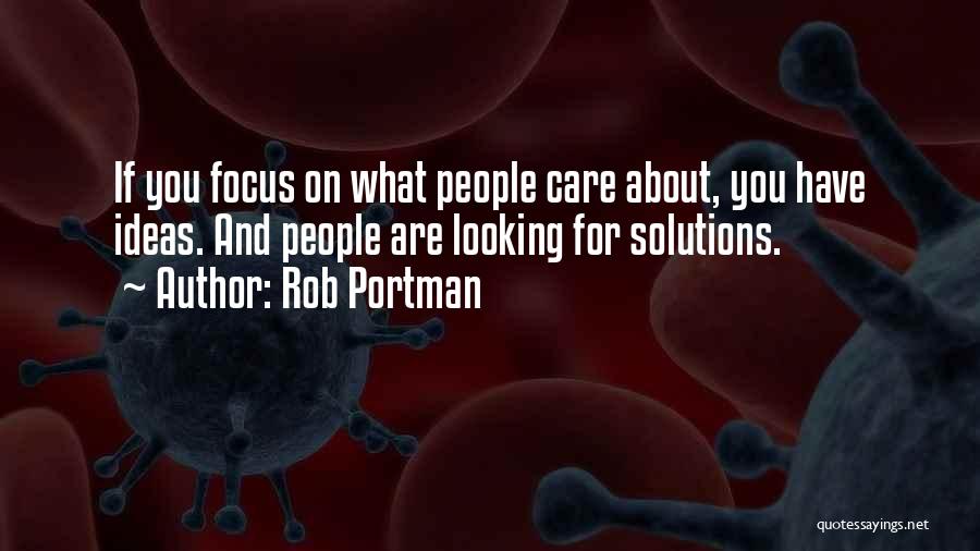 Rob Portman Quotes: If You Focus On What People Care About, You Have Ideas. And People Are Looking For Solutions.