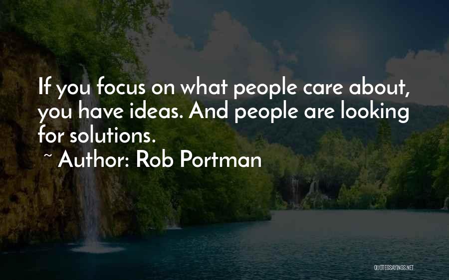 Rob Portman Quotes: If You Focus On What People Care About, You Have Ideas. And People Are Looking For Solutions.