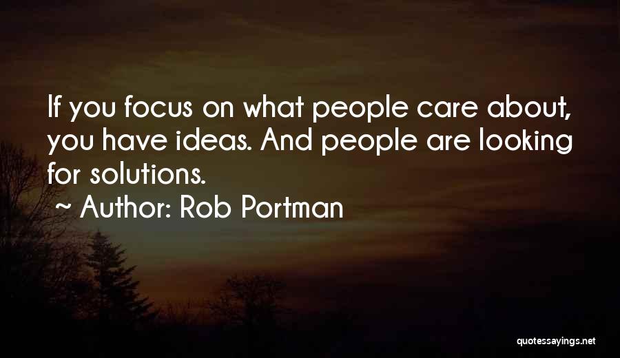 Rob Portman Quotes: If You Focus On What People Care About, You Have Ideas. And People Are Looking For Solutions.