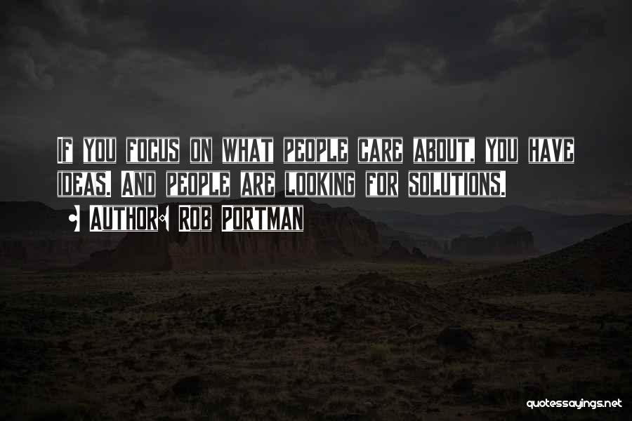 Rob Portman Quotes: If You Focus On What People Care About, You Have Ideas. And People Are Looking For Solutions.