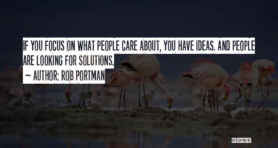 Rob Portman Quotes: If You Focus On What People Care About, You Have Ideas. And People Are Looking For Solutions.