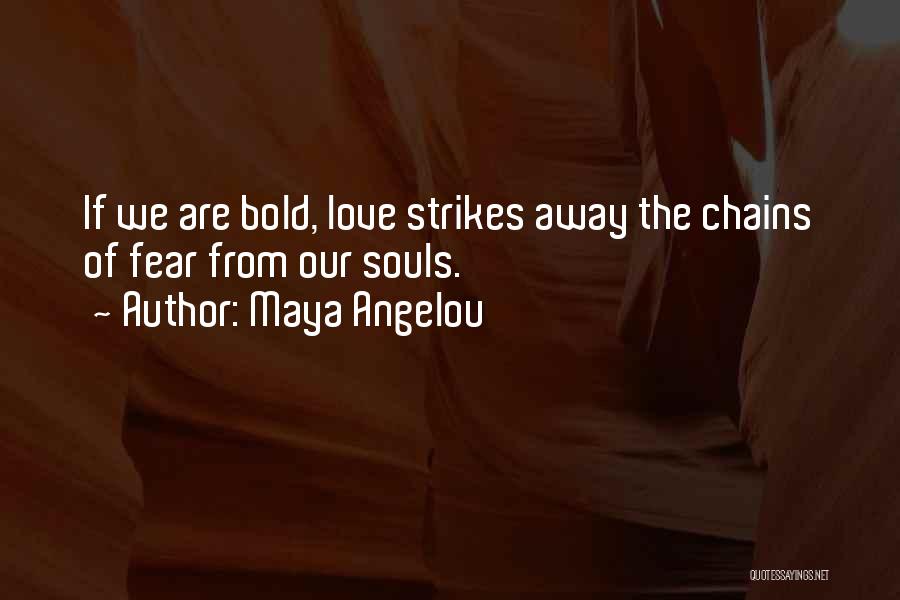 Maya Angelou Quotes: If We Are Bold, Love Strikes Away The Chains Of Fear From Our Souls.