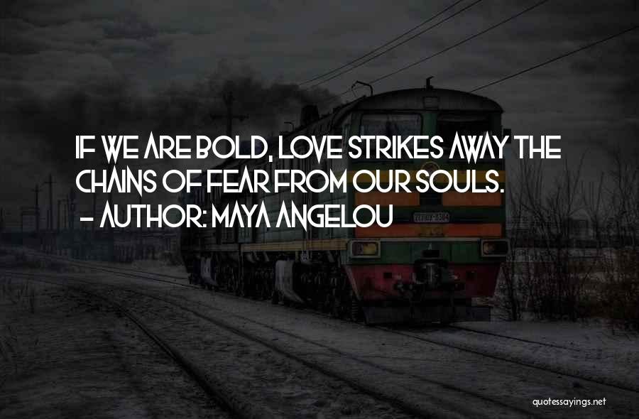 Maya Angelou Quotes: If We Are Bold, Love Strikes Away The Chains Of Fear From Our Souls.