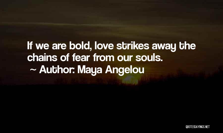 Maya Angelou Quotes: If We Are Bold, Love Strikes Away The Chains Of Fear From Our Souls.