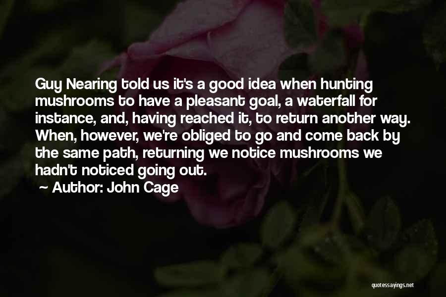 John Cage Quotes: Guy Nearing Told Us It's A Good Idea When Hunting Mushrooms To Have A Pleasant Goal, A Waterfall For Instance,