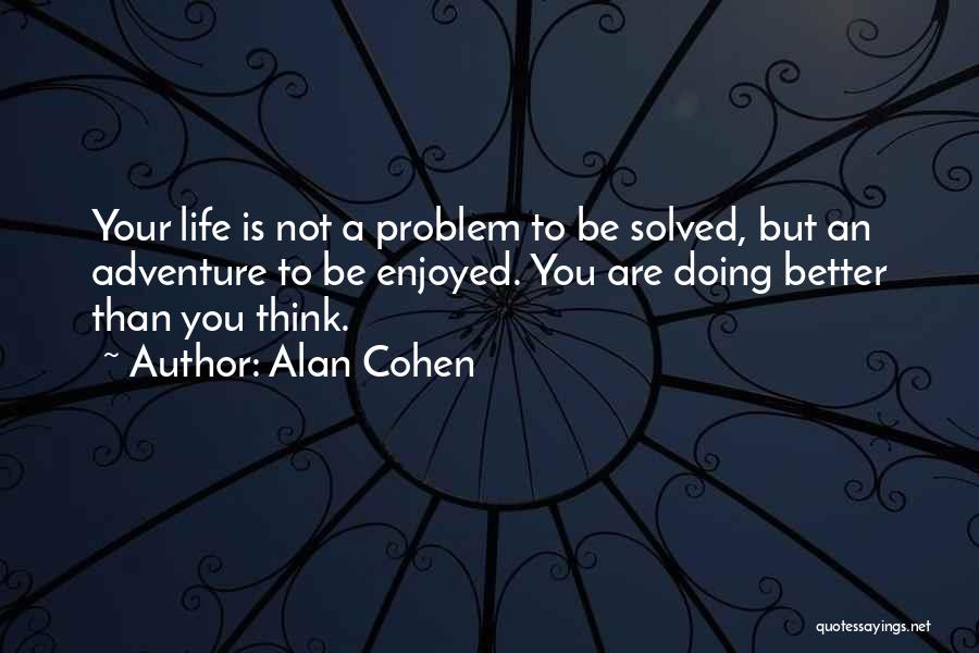 Alan Cohen Quotes: Your Life Is Not A Problem To Be Solved, But An Adventure To Be Enjoyed. You Are Doing Better Than