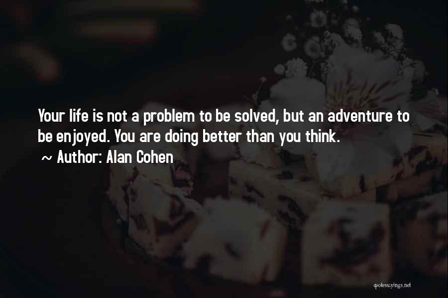 Alan Cohen Quotes: Your Life Is Not A Problem To Be Solved, But An Adventure To Be Enjoyed. You Are Doing Better Than