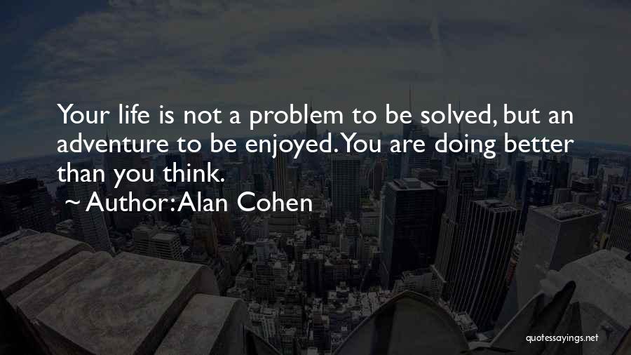 Alan Cohen Quotes: Your Life Is Not A Problem To Be Solved, But An Adventure To Be Enjoyed. You Are Doing Better Than