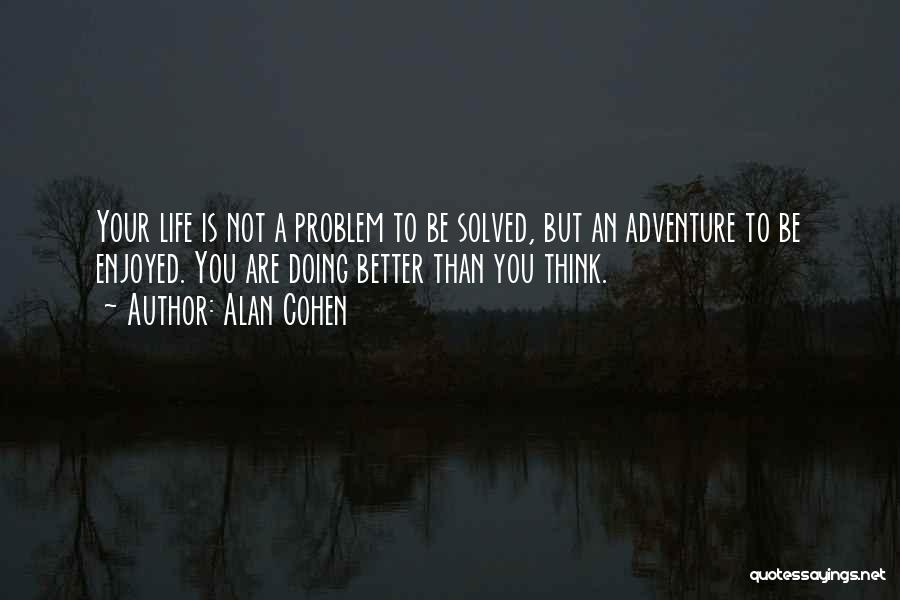Alan Cohen Quotes: Your Life Is Not A Problem To Be Solved, But An Adventure To Be Enjoyed. You Are Doing Better Than