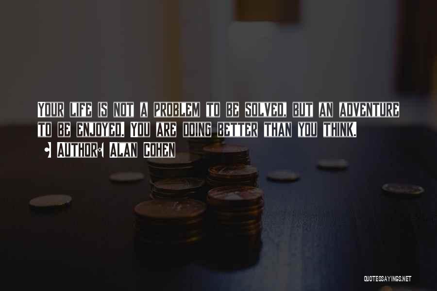 Alan Cohen Quotes: Your Life Is Not A Problem To Be Solved, But An Adventure To Be Enjoyed. You Are Doing Better Than