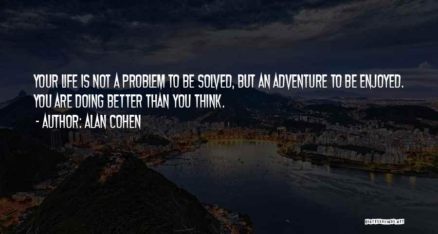 Alan Cohen Quotes: Your Life Is Not A Problem To Be Solved, But An Adventure To Be Enjoyed. You Are Doing Better Than
