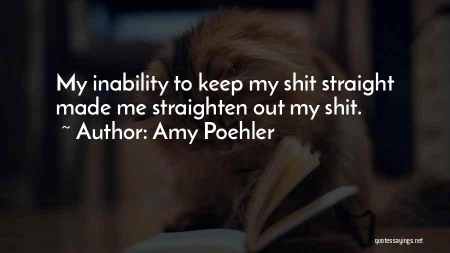 Amy Poehler Quotes: My Inability To Keep My Shit Straight Made Me Straighten Out My Shit.