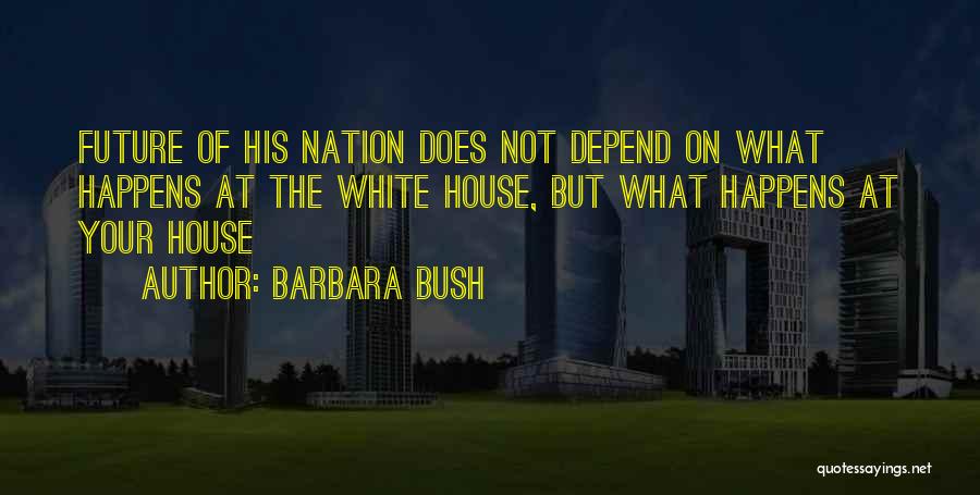 Barbara Bush Quotes: Future Of His Nation Does Not Depend On What Happens At The White House, But What Happens At Your House