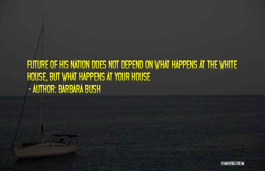 Barbara Bush Quotes: Future Of His Nation Does Not Depend On What Happens At The White House, But What Happens At Your House