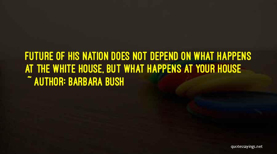 Barbara Bush Quotes: Future Of His Nation Does Not Depend On What Happens At The White House, But What Happens At Your House
