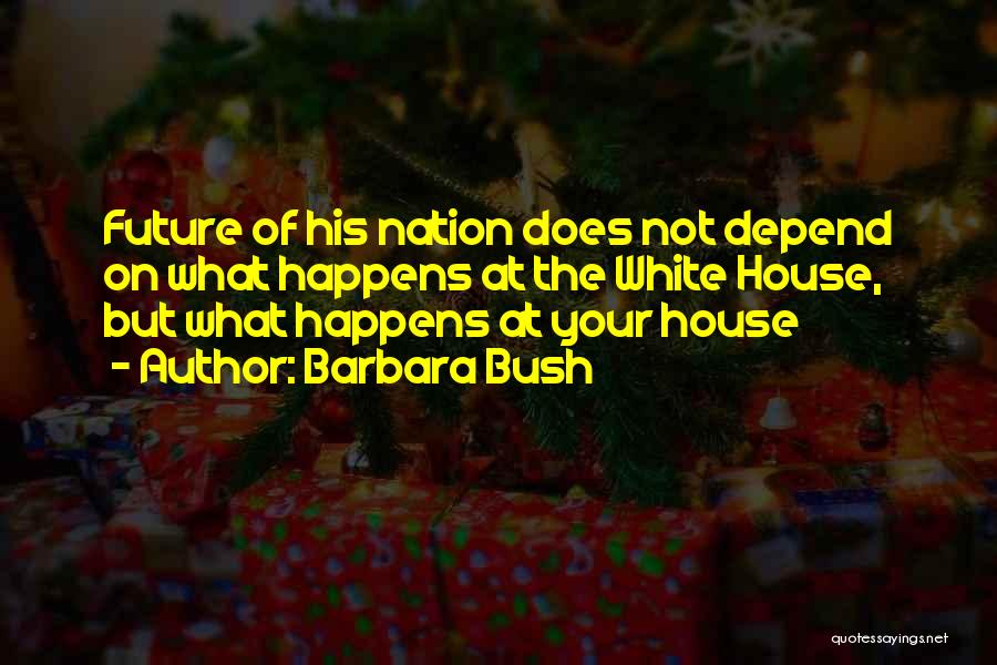 Barbara Bush Quotes: Future Of His Nation Does Not Depend On What Happens At The White House, But What Happens At Your House