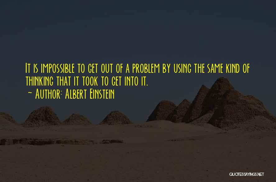 Albert Einstein Quotes: It Is Impossible To Get Out Of A Problem By Using The Same Kind Of Thinking That It Took To