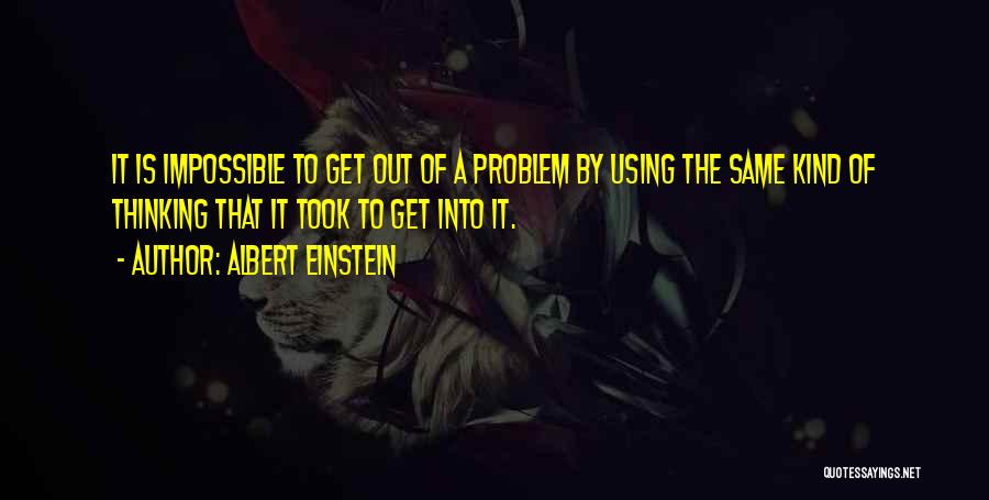 Albert Einstein Quotes: It Is Impossible To Get Out Of A Problem By Using The Same Kind Of Thinking That It Took To