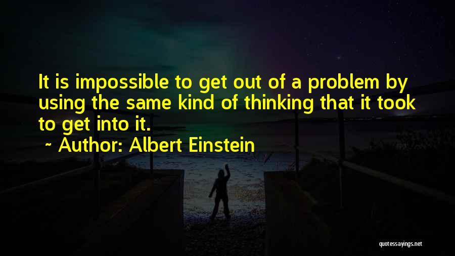 Albert Einstein Quotes: It Is Impossible To Get Out Of A Problem By Using The Same Kind Of Thinking That It Took To