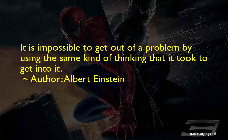 Albert Einstein Quotes: It Is Impossible To Get Out Of A Problem By Using The Same Kind Of Thinking That It Took To