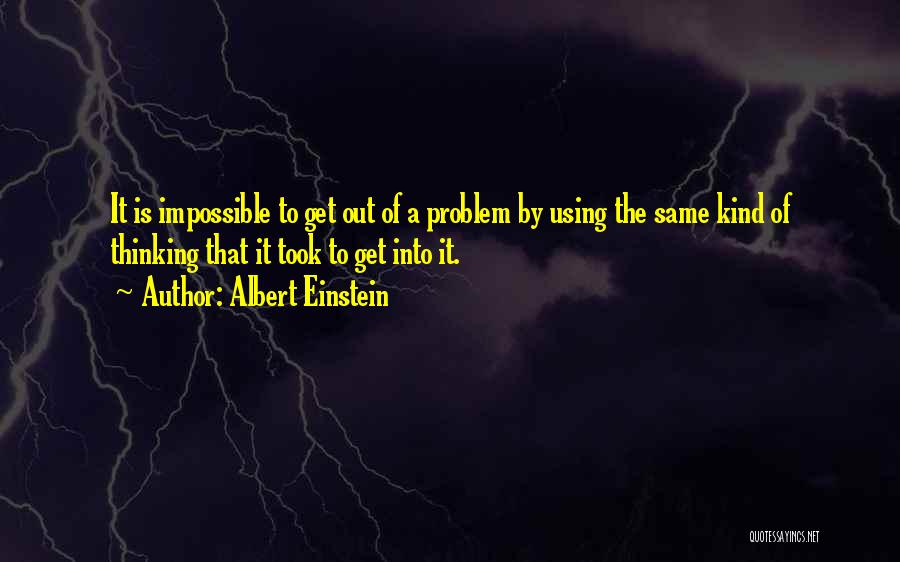 Albert Einstein Quotes: It Is Impossible To Get Out Of A Problem By Using The Same Kind Of Thinking That It Took To