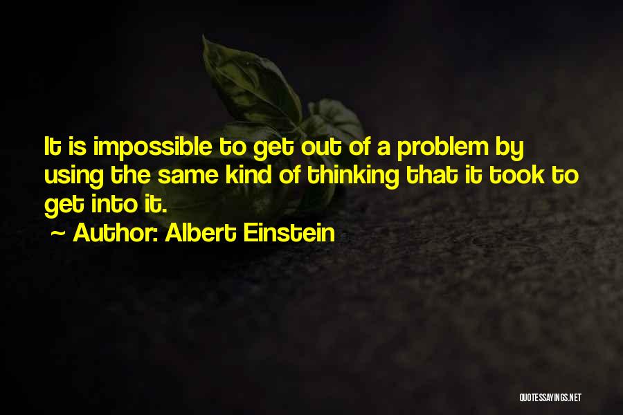 Albert Einstein Quotes: It Is Impossible To Get Out Of A Problem By Using The Same Kind Of Thinking That It Took To