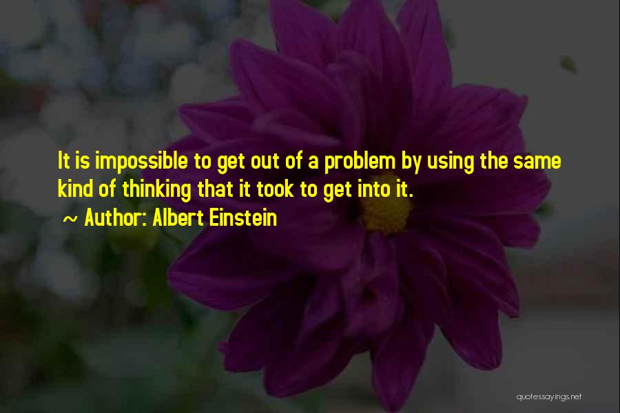 Albert Einstein Quotes: It Is Impossible To Get Out Of A Problem By Using The Same Kind Of Thinking That It Took To