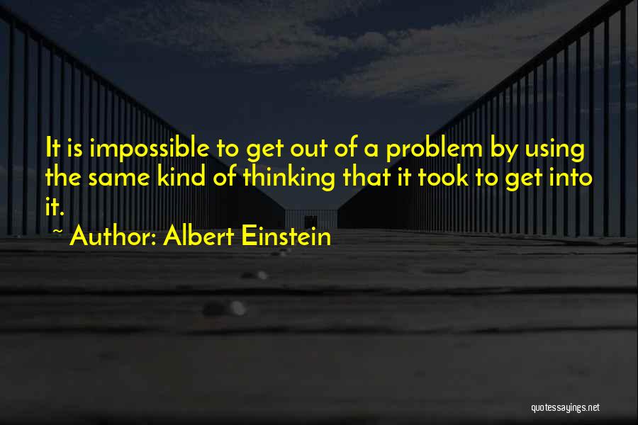 Albert Einstein Quotes: It Is Impossible To Get Out Of A Problem By Using The Same Kind Of Thinking That It Took To