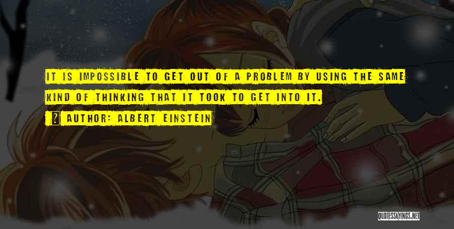 Albert Einstein Quotes: It Is Impossible To Get Out Of A Problem By Using The Same Kind Of Thinking That It Took To