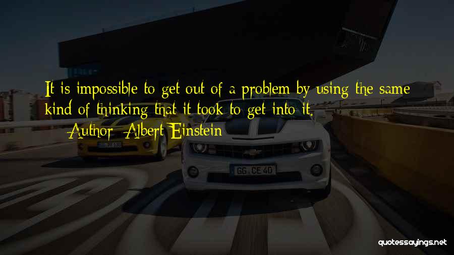 Albert Einstein Quotes: It Is Impossible To Get Out Of A Problem By Using The Same Kind Of Thinking That It Took To