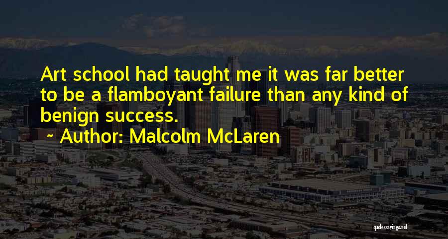 Malcolm McLaren Quotes: Art School Had Taught Me It Was Far Better To Be A Flamboyant Failure Than Any Kind Of Benign Success.