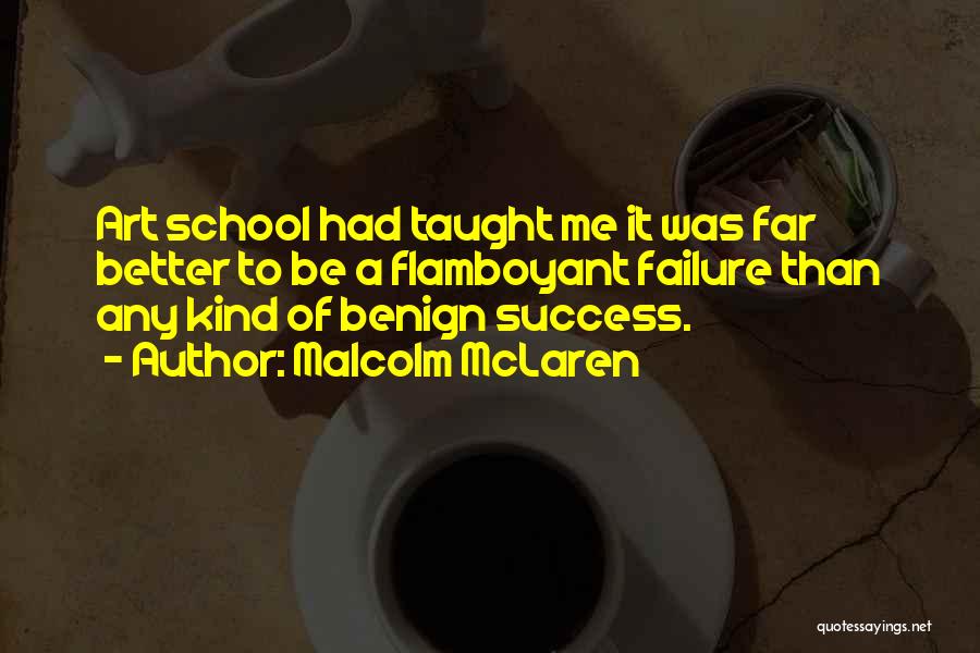 Malcolm McLaren Quotes: Art School Had Taught Me It Was Far Better To Be A Flamboyant Failure Than Any Kind Of Benign Success.