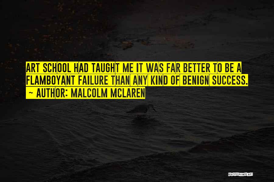 Malcolm McLaren Quotes: Art School Had Taught Me It Was Far Better To Be A Flamboyant Failure Than Any Kind Of Benign Success.