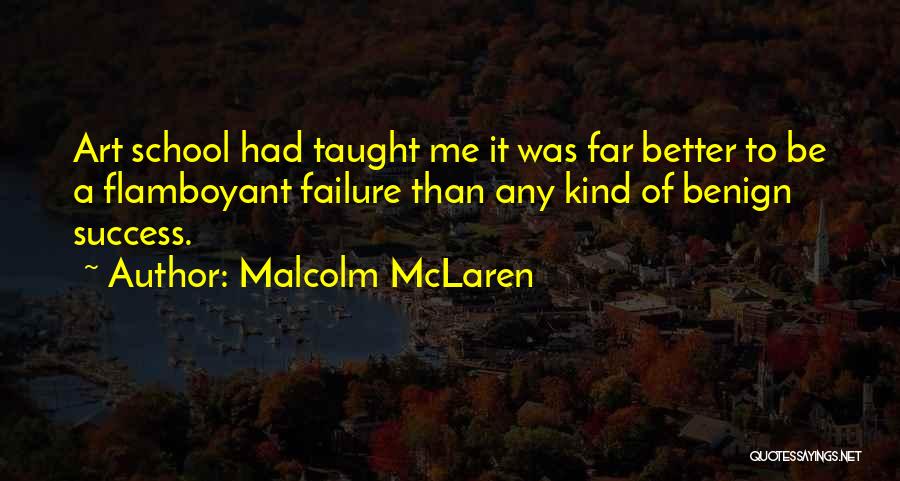 Malcolm McLaren Quotes: Art School Had Taught Me It Was Far Better To Be A Flamboyant Failure Than Any Kind Of Benign Success.