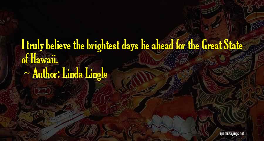 Linda Lingle Quotes: I Truly Believe The Brightest Days Lie Ahead For The Great State Of Hawaii.