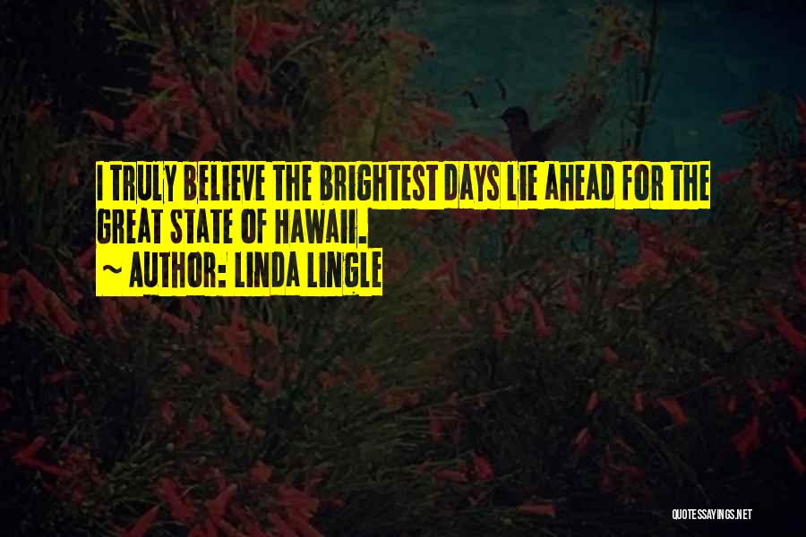 Linda Lingle Quotes: I Truly Believe The Brightest Days Lie Ahead For The Great State Of Hawaii.