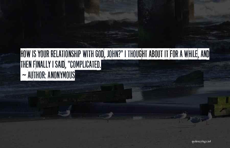 Anonymous Quotes: How Is Your Relationship With God, John? I Thought About It For A While, And Then Finally I Said, Complicated.