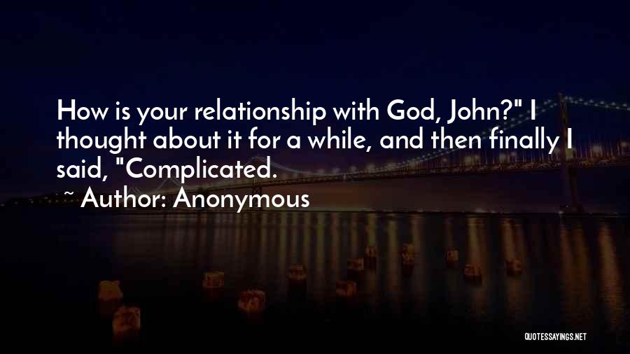 Anonymous Quotes: How Is Your Relationship With God, John? I Thought About It For A While, And Then Finally I Said, Complicated.