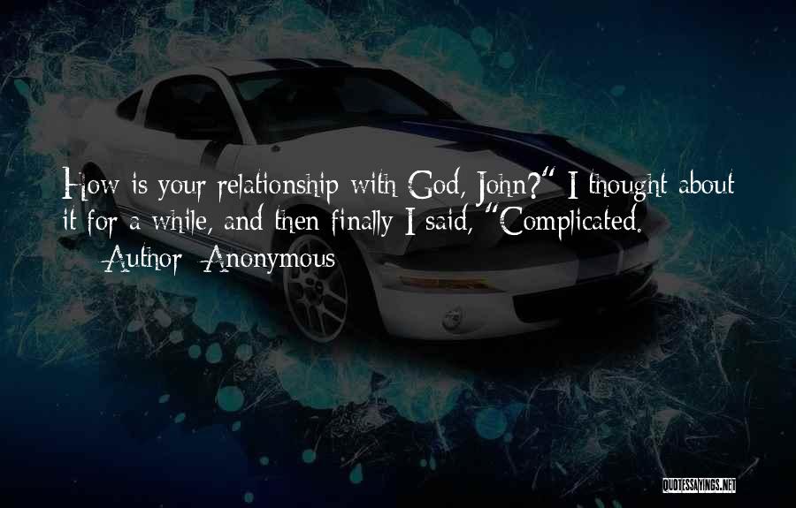 Anonymous Quotes: How Is Your Relationship With God, John? I Thought About It For A While, And Then Finally I Said, Complicated.