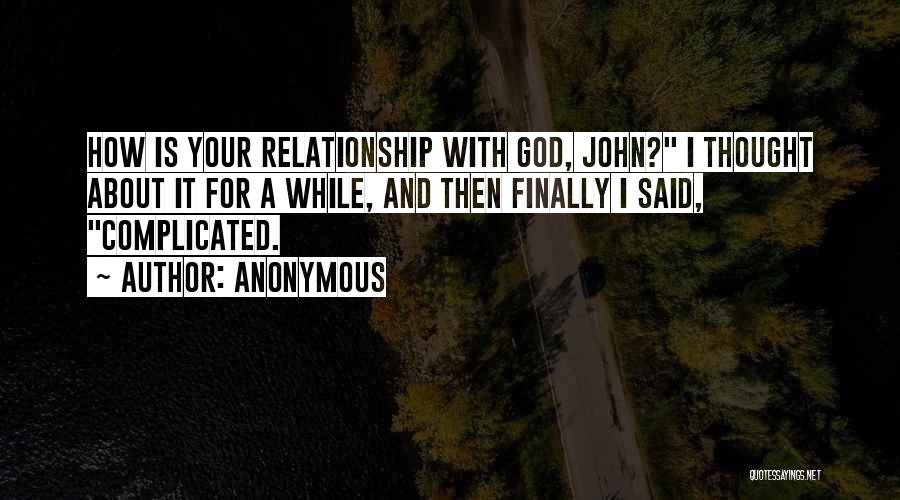 Anonymous Quotes: How Is Your Relationship With God, John? I Thought About It For A While, And Then Finally I Said, Complicated.