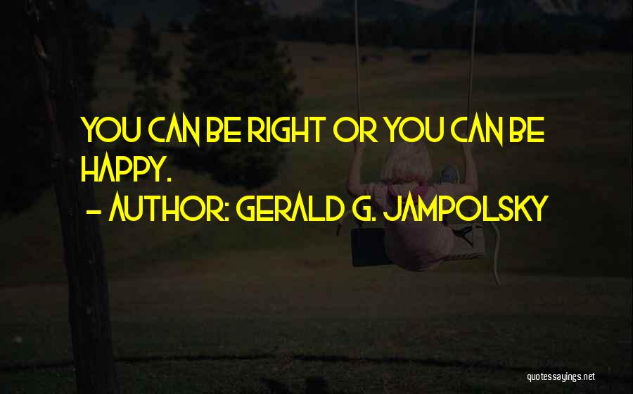 Gerald G. Jampolsky Quotes: You Can Be Right Or You Can Be Happy.