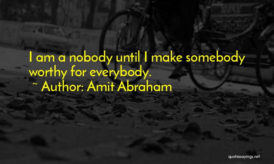 Amit Abraham Quotes: I Am A Nobody Until I Make Somebody Worthy For Everybody.