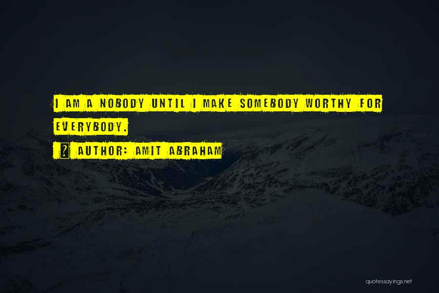 Amit Abraham Quotes: I Am A Nobody Until I Make Somebody Worthy For Everybody.