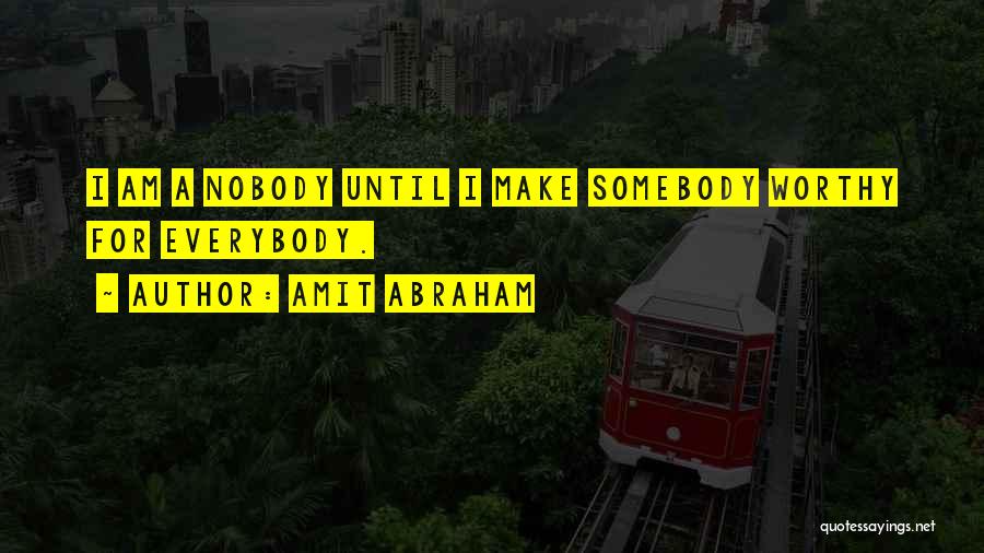 Amit Abraham Quotes: I Am A Nobody Until I Make Somebody Worthy For Everybody.
