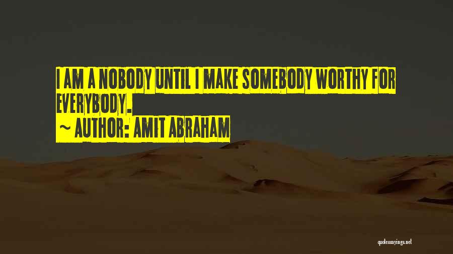 Amit Abraham Quotes: I Am A Nobody Until I Make Somebody Worthy For Everybody.