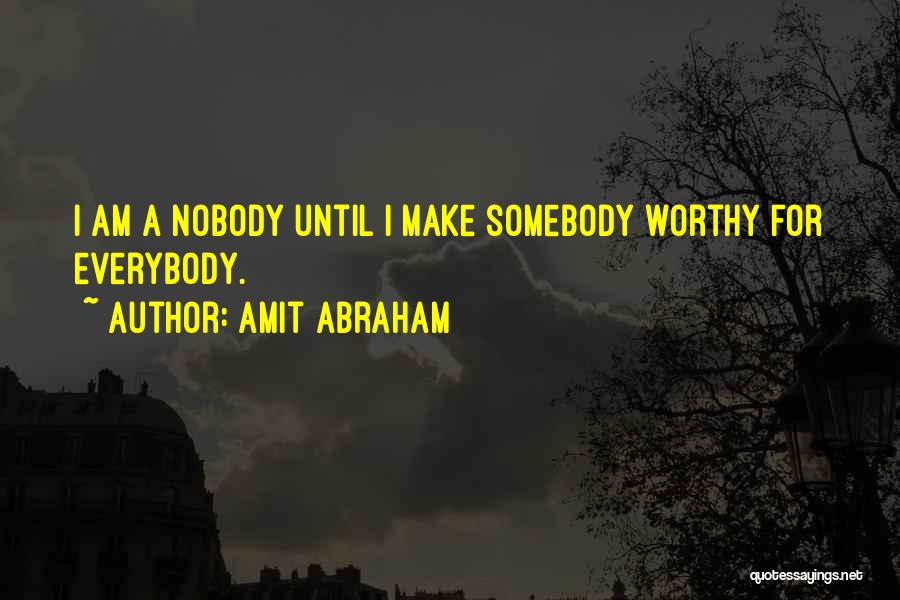 Amit Abraham Quotes: I Am A Nobody Until I Make Somebody Worthy For Everybody.